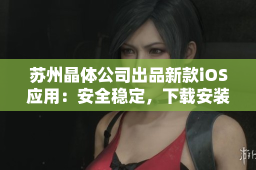 苏州晶体公司出品新款iOS应用：安全稳定，下载安装简单易上手！
