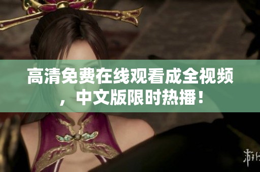 高清免费在线观看成全视频，中文版限时热播！
