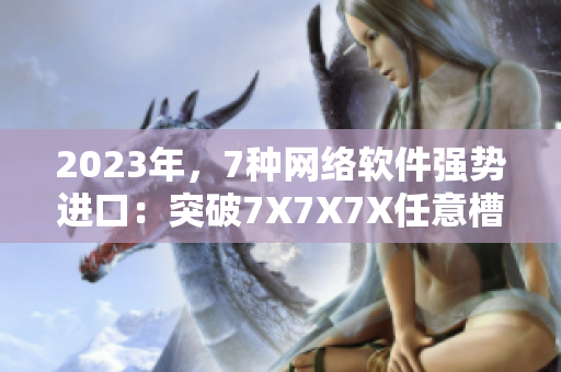 2023年，7种网络软件强势进口：突破7X7X7X任意槽限制