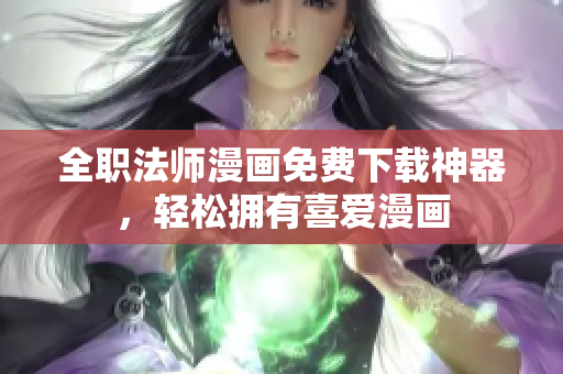 全职法师漫画免费下载神器，轻松拥有喜爱漫画