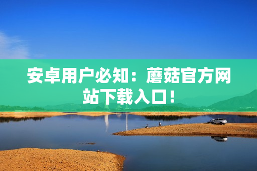 安卓用户必知：蘑菇官方网站下载入口！