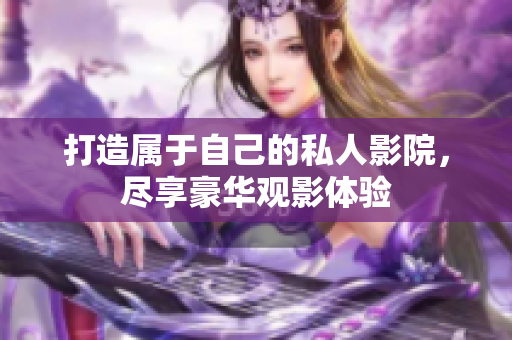 打造属于自己的私人影院，尽享豪华观影体验