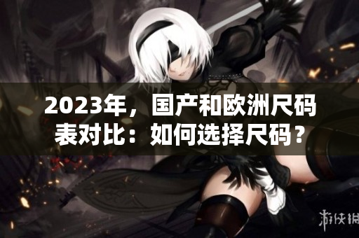 2023年，国产和欧洲尺码表对比：如何选择尺码？