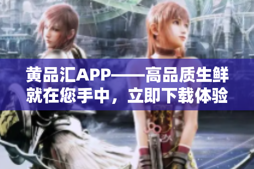 黄品汇APP——高品质生鲜就在您手中，立即下载体验！