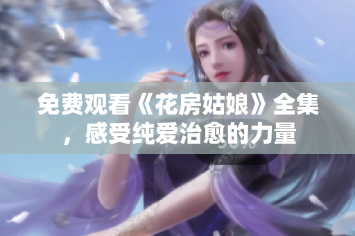 免费观看《花房姑娘》全集，感受纯爱治愈的力量