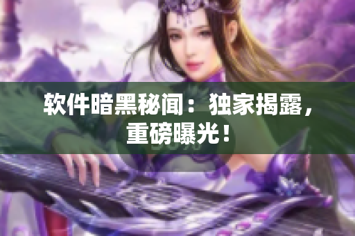 软件暗黑秘闻：独家揭露，重磅曝光！