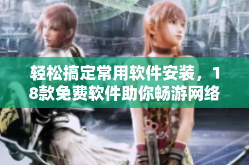 轻松搞定常用软件安装，18款免费软件助你畅游网络！