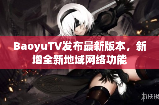 BaoyuTV发布最新版本，新增全新地域网络功能