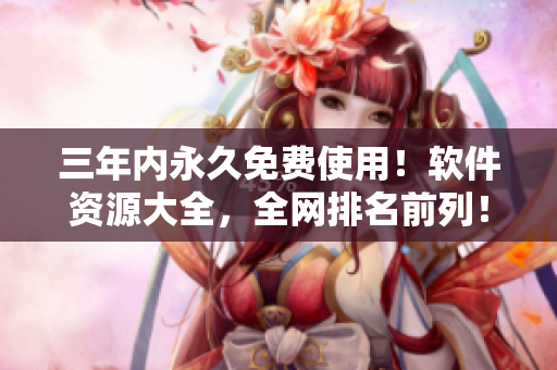 三年内永久免费使用！软件资源大全，全网排名前列！