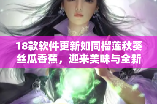 18款软件更新如同榴莲秋葵丝瓜香蕉，迎来美味与全新体验