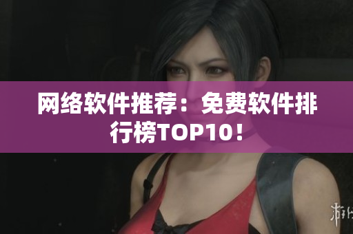 网络软件推荐：免费软件排行榜TOP10！