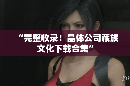 “完整收录！晶体公司藏族文化下载合集”