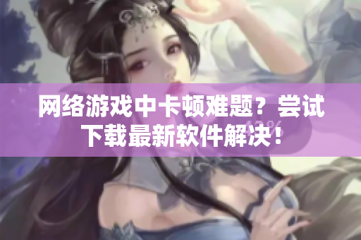 网络游戏中卡顿难题？尝试下载最新软件解决！