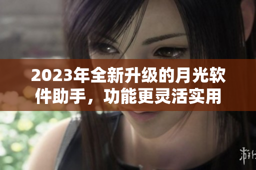 2023年全新升级的月光软件助手，功能更灵活实用