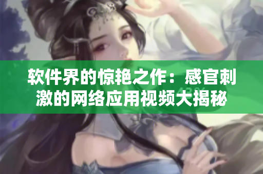 软件界的惊艳之作：感官刺激的网络应用视频大揭秘