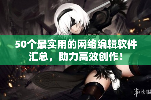 50个最实用的网络编辑软件汇总，助力高效创作！