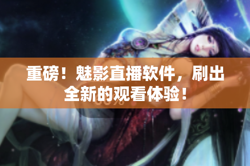 重磅！魅影直播软件，刷出全新的观看体验！