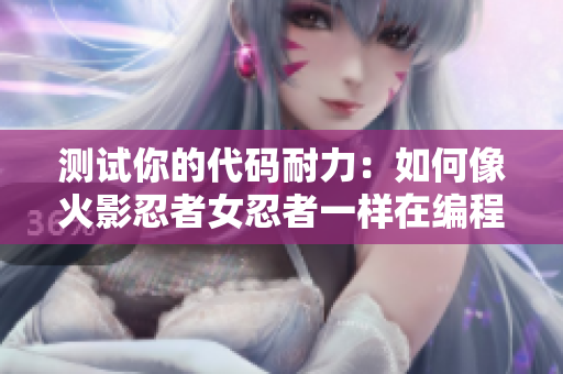 测试你的代码耐力：如何像火影忍者女忍者一样在编程中持久奋斗！