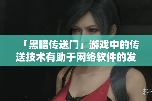 「黑暗传送门」游戏中的传送技术有助于网络软件的发展？
