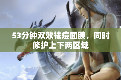 53分钟双效祛痘面膜，同时修护上下两区域