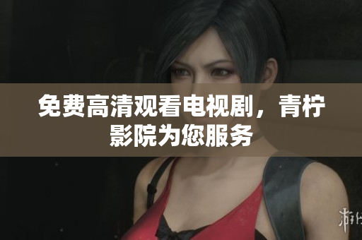 免费高清观看电视剧，青柠影院为您服务