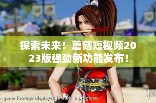 探索未来！蘑菇短视频2023版强劲新功能发布！