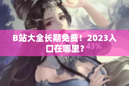 B站大全长期免费！2023入口在哪里？