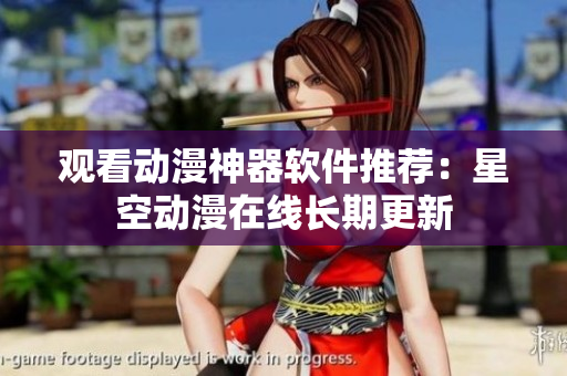 观看动漫神器软件推荐：星空动漫在线长期更新