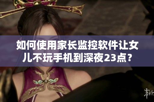 如何使用家长监控软件让女儿不玩手机到深夜23点？