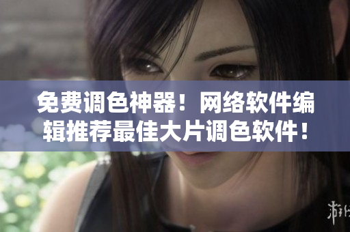 免费调色神器！网络软件编辑推荐最佳大片调色软件！