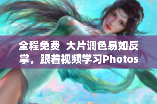 全程免费  大片调色易如反掌，跟着视频学习Photoshop！