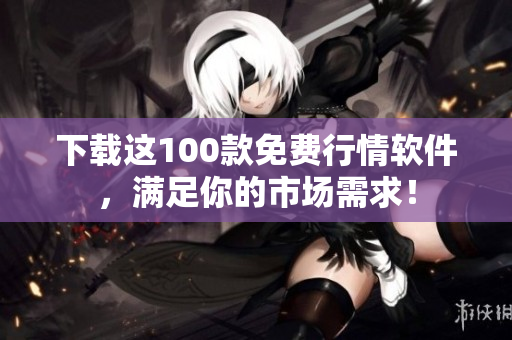 下载这100款免费行情软件，满足你的市场需求！