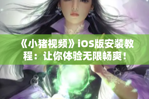 《小猪视频》iOS版安装教程：让你体验无限畅爽！