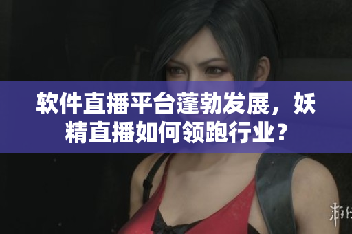 软件直播平台蓬勃发展，妖精直播如何领跑行业？