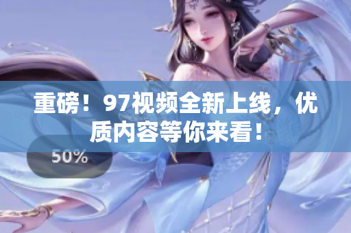 重磅！97视频全新上线，优质内容等你来看！