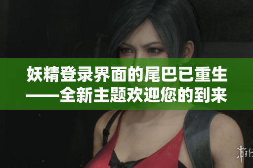 妖精登录界面的尾巴已重生——全新主题欢迎您的到来！