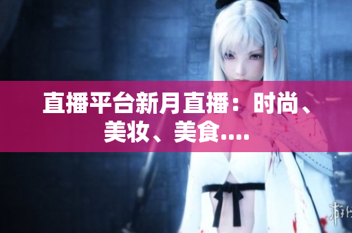 直播平台新月直播：时尚、美妆、美食....