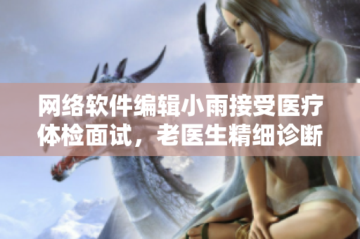 网络软件编辑小雨接受医疗体检面试，老医生精细诊断