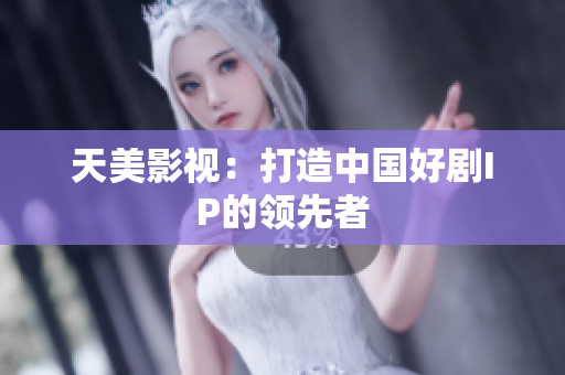 天美影视：打造中国好剧IP的领先者