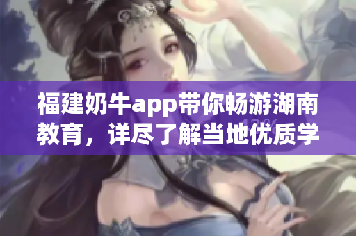 福建奶牛app带你畅游湖南教育，详尽了解当地优质学府