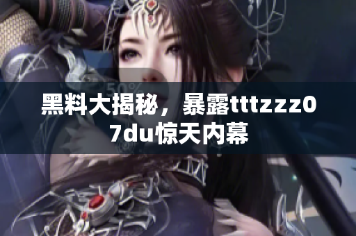 黑料大揭秘，暴露tttzzz07du惊天内幕