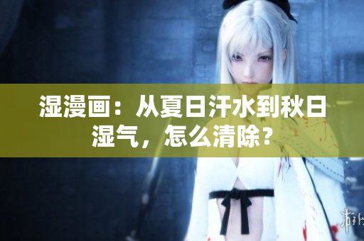 湿漫画：从夏日汗水到秋日湿气，怎么清除？