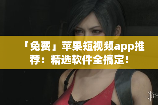 「免费」苹果短视频app推荐：精选软件全搞定！