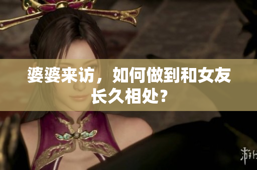 婆婆来访，如何做到和女友长久相处？
