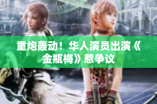 重炮轰动！华人演员出演《金瓶梅》惹争议