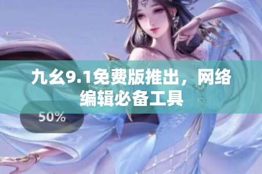 九幺9.1免费版推出，网络编辑必备工具