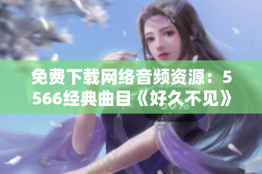 免费下载网络音频资源：5566经典曲目《好久不见》