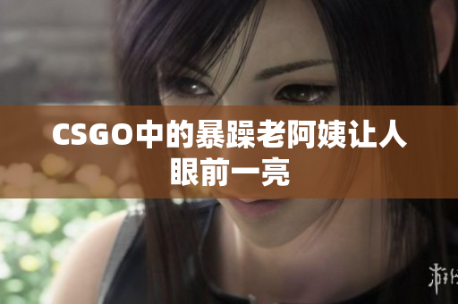 CSGO中的暴躁老阿姨让人眼前一亮