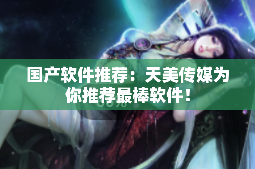 国产软件推荐：天美传媒为你推荐最棒软件！