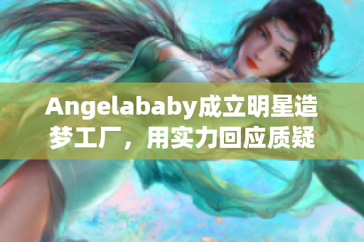 Angelababy成立明星造梦工厂，用实力回应质疑